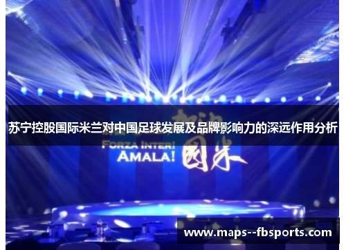 苏宁控股国际米兰对中国足球发展及品牌影响力的深远作用分析