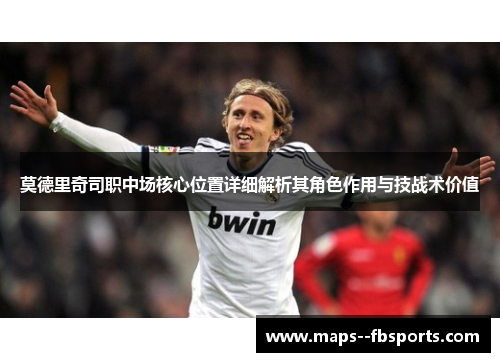 莫德里奇司职中场核心位置详细解析其角色作用与技战术价值 莫德里奇司职中场核心位置详细解析其角色作用与技战术价值