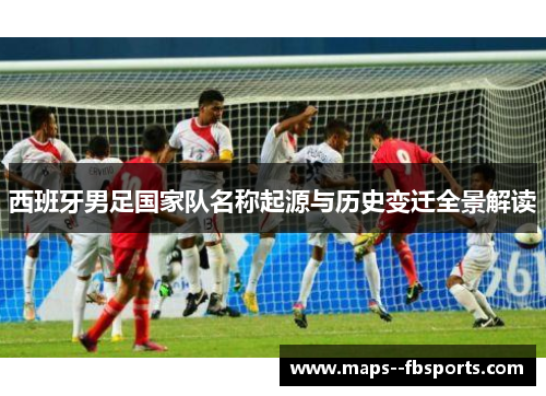 西班牙男足国家队名称起源与历史变迁全景解读