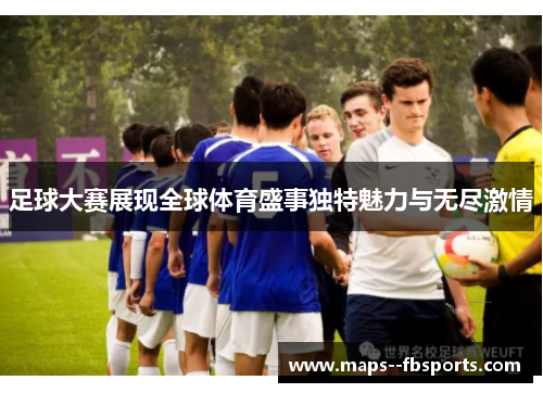 足球大赛展现全球体育盛事独特魅力与无尽激情