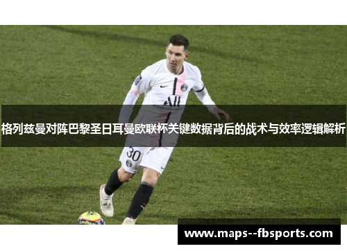 格列兹曼对阵巴黎圣日耳曼欧联杯关键数据背后的战术与效率逻辑解析