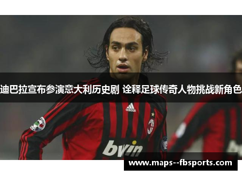 迪巴拉宣布参演意大利历史剧 诠释足球传奇人物挑战新角色 迪巴拉宣布参演意大利历史剧 诠释足球传奇人物挑战新角色