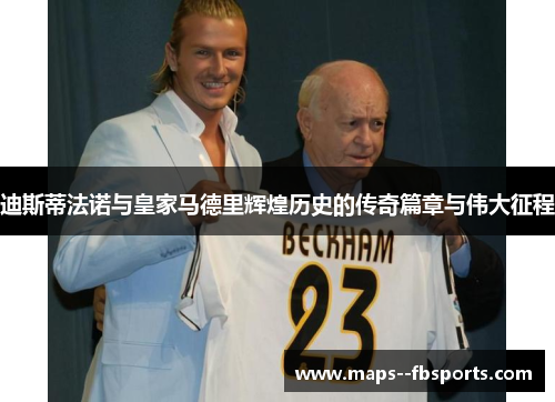 迪斯蒂法诺与皇家马德里辉煌历史的传奇篇章与伟大征程 迪斯蒂法诺与皇家马德里辉煌历史的传奇篇章与伟大征程
