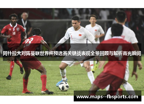 阿什拉夫对阵曼联世界杯预选赛关键战表现全景回顾与解析高光瞬间