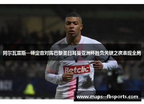阿尔瓦雷斯一锤定音对阵巴黎圣日耳曼亚洲杯胜负关键之夜表现全局