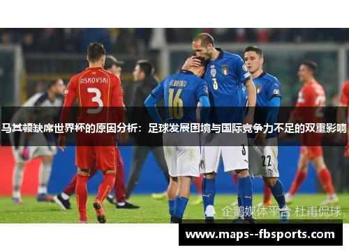 马其顿缺席世界杯的原因分析：足球发展困境与国际竞争力不足的双重影响
