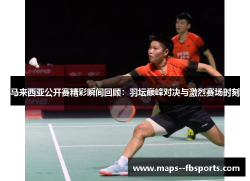 马来西亚公开赛精彩瞬间回顾：羽坛巅峰对决与激烈赛场时刻