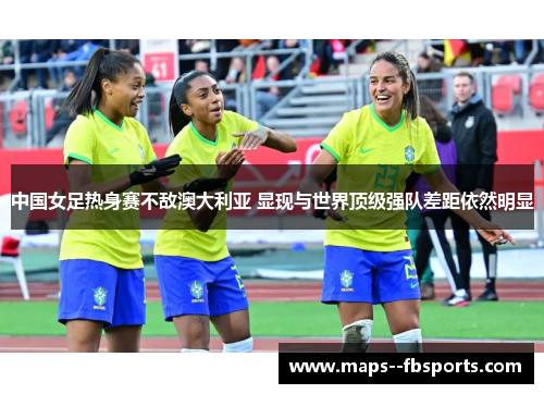 中国女足热身赛不敌澳大利亚 显现与世界顶级强队差距依然明显 中国女足热身赛不敌澳大利亚 显现与世界顶级强队差距依然明显