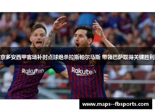 京多安西甲客场补时点球绝杀拉斯帕尔马斯 带领巴萨取得关键胜利 京多安西甲客场补时点球绝杀拉斯帕尔马斯 带领巴萨取得关键胜利
