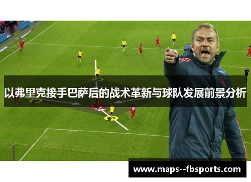 以弗里克接手巴萨后的战术革新与球队发展前景分析 以弗里克接手巴萨后的战术革新与球队发展前景分析