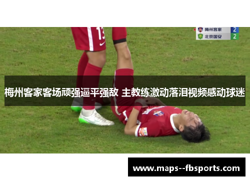 梅州客家客场顽强逼平强敌 主教练激动落泪视频感动球迷