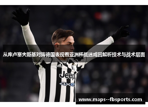 从库卢塞夫斯基对阵德国表现看亚洲杯低迷成因解析技术与战术层面 从库卢塞夫斯基对阵德国表现看亚洲杯低迷成因解析技术与战术层面