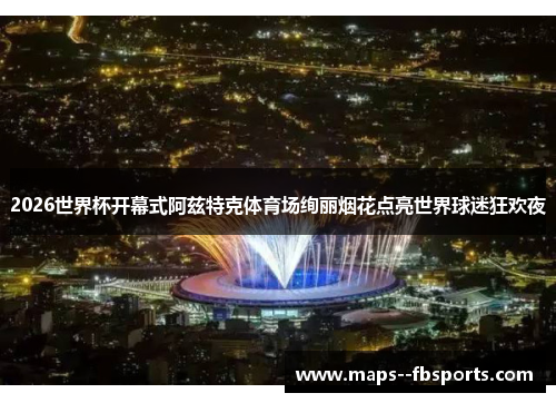 2026世界杯开幕式阿兹特克体育场绚丽烟花点亮世界球迷狂欢夜 2026世界杯开幕式阿兹特克体育场绚丽烟花点亮世界球迷狂欢夜