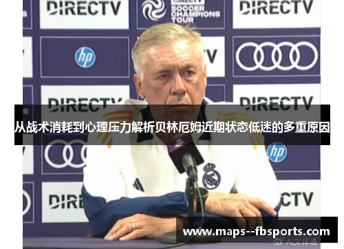 从战术消耗到心理压力解析贝林厄姆近期状态低迷的多重原因 从战术消耗到心理压力解析贝林厄姆近期状态低迷的多重原因