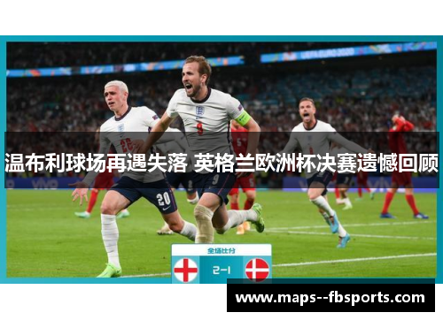 温布利球场再遇失落 英格兰欧洲杯决赛遗憾回顾 温布利球场再遇失落 英格兰欧洲杯决赛遗憾回顾